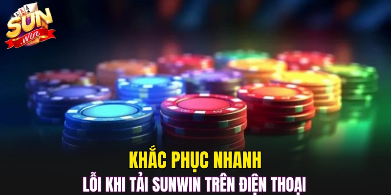 Khắc phục nhanh lỗi khi tải Sunwin trên điện thoại 